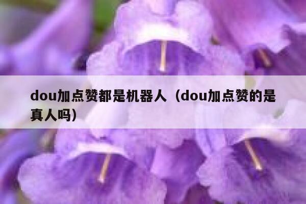 dou加点赞都是机器人（dou加点赞的是真人吗） 第1张
