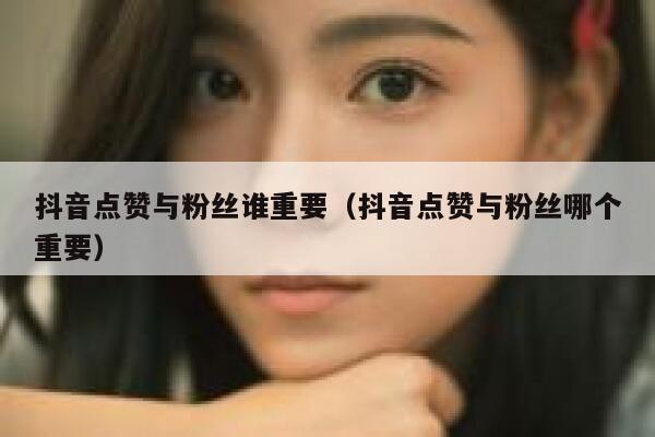 抖音点赞与粉丝谁重要(抖音点赞与粉丝哪个重要) 第1张 抖音点赞与粉丝谁重要(抖音点赞与粉丝哪个重要) 第1张