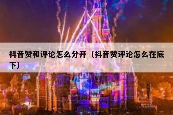 抖音赞和评论怎么分开（抖音赞评论怎么在底下） 第1张