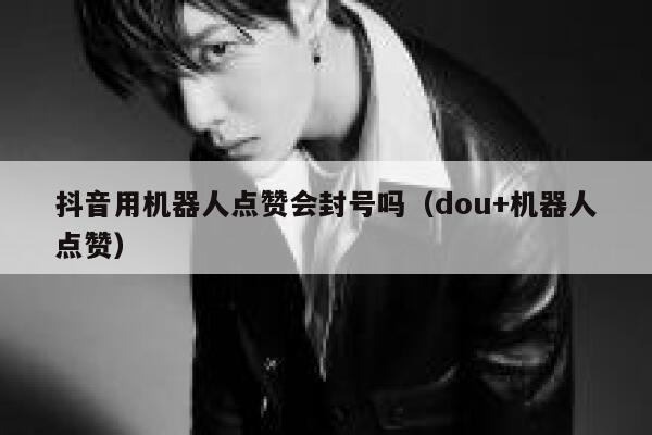 抖音用机器人点赞会封号吗（dou+机器人点赞） 第1张