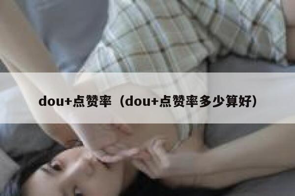 dou+点赞率（dou+点赞率多少算好） 第1张