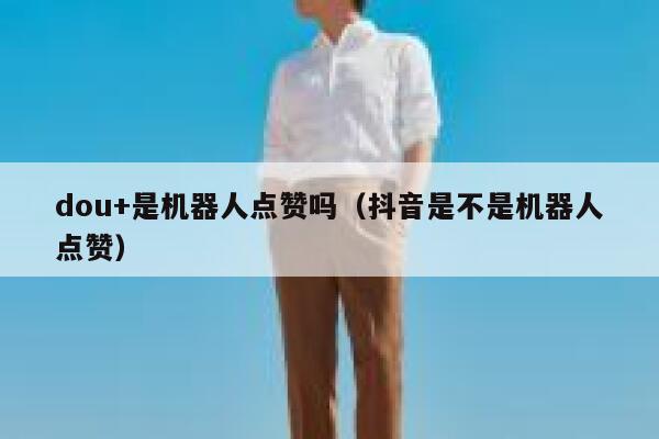 dou+是机器人点赞吗（抖音是不是机器人点赞） 第1张