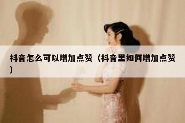 抖音怎么可以增加点赞（抖音里如何增加点赞） 第1张