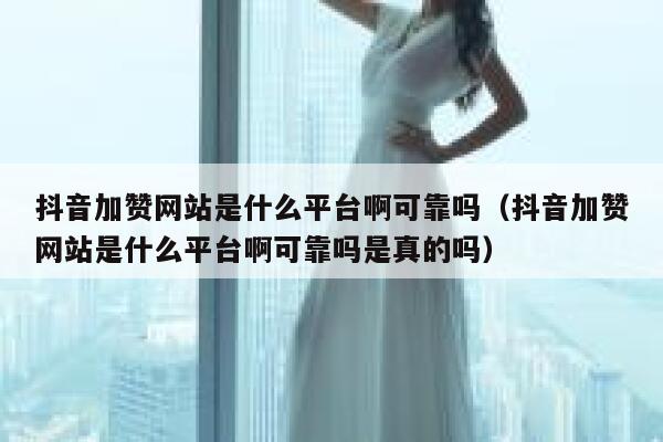 抖音加赞网站是什么平台啊可靠吗（抖音加赞网站是什么平台啊可靠吗是真的吗） 第1张