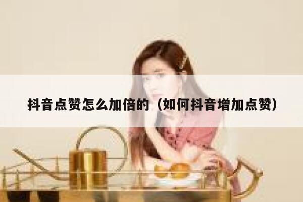 抖音点赞怎么加倍的（如何抖音增加点赞） 第1张