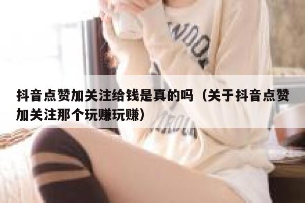 抖音点赞加关注给钱是真的吗（关于抖音点赞加关注那个玩赚玩赚） 第1张