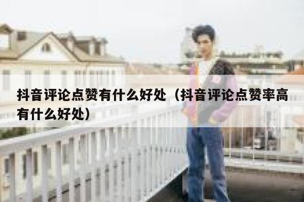 抖音评论点赞有什么好处（抖音评论点赞率高有什么好处） 第1张