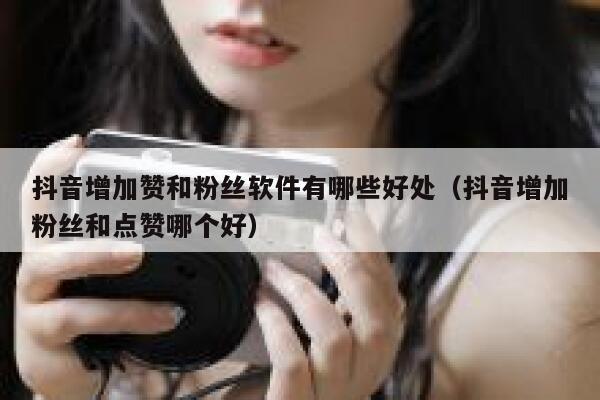 抖音增加赞和粉丝软件有哪些好处（抖音增加粉丝和点赞哪个好） 第1张