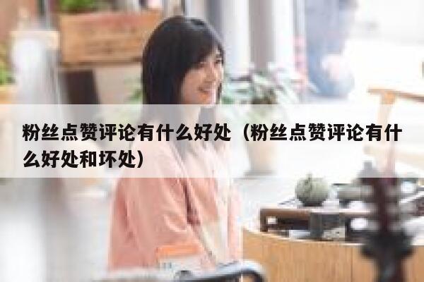 粉丝点赞评论有什么好处（粉丝点赞评论有什么好处和坏处） 第1张
