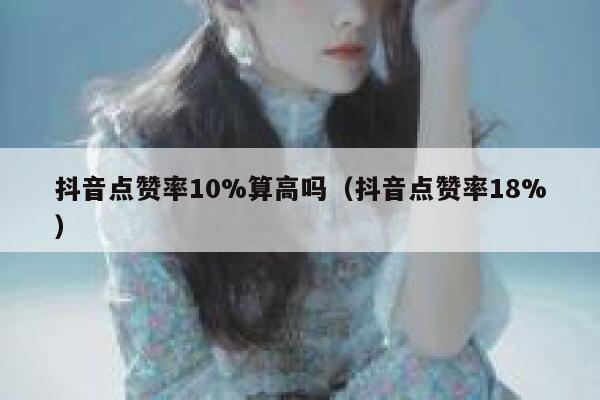 抖音点赞率10%算高吗（抖音点赞率18%） 第1张
