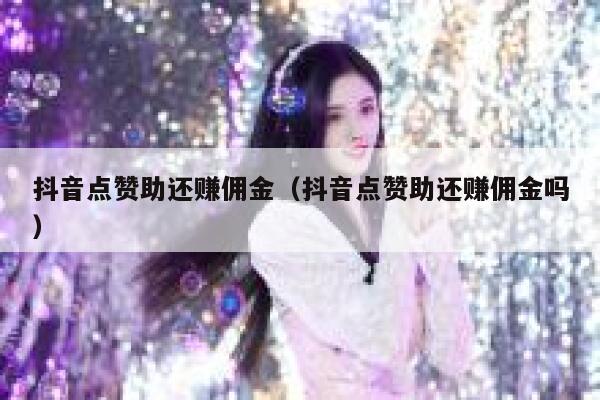 抖音点赞助还赚佣金(抖音点赞助还赚佣金吗) 第1张 抖音点赞助还赚佣金(抖音点赞助还赚佣金吗) 第1张