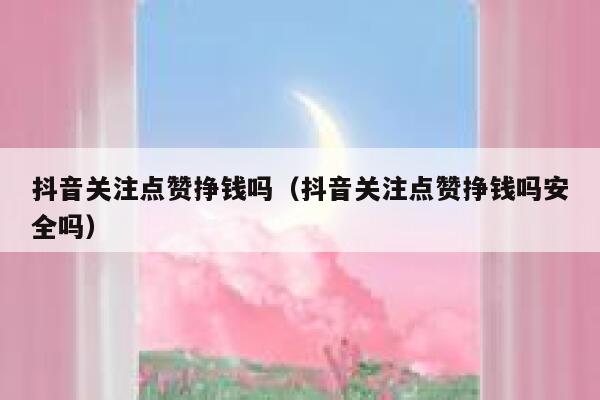 抖音关注点赞挣钱吗（抖音关注点赞挣钱吗安全吗） 第1张