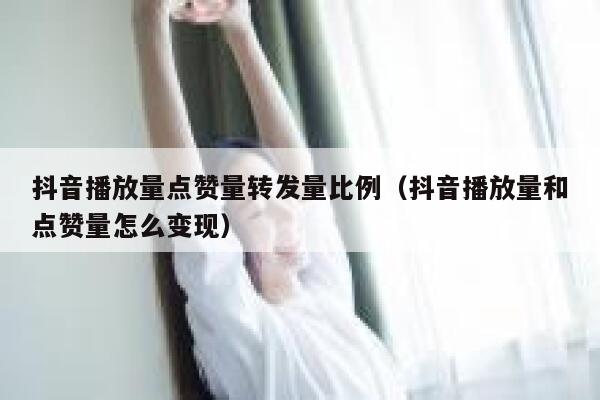 抖音播放量点赞量转发量比例（抖音播放量和点赞量怎么变现） 第1张