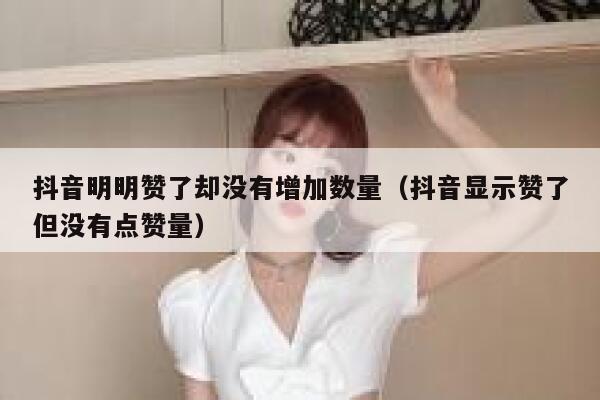 抖音明明赞了却没有增加数量（抖音显示赞了但没有点赞量） 第1张