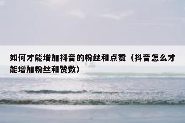如何才能增加抖音的粉丝和点赞（抖音怎么才能增加粉丝和赞数） 第1张