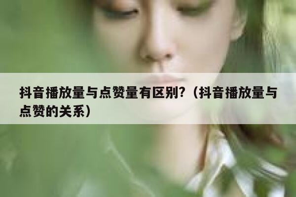 抖音播放量与点赞量有区别?（抖音播放量与点赞的关系） 第1张