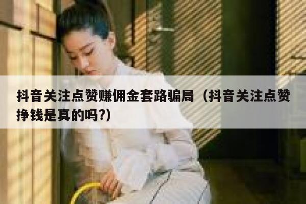 抖音关注点赞赚佣金套路骗局(抖音关注点赞挣钱是真的吗?) 第1张 抖音关注点赞赚佣金套路骗局(抖音关注点赞挣钱是真的吗?) 第1张