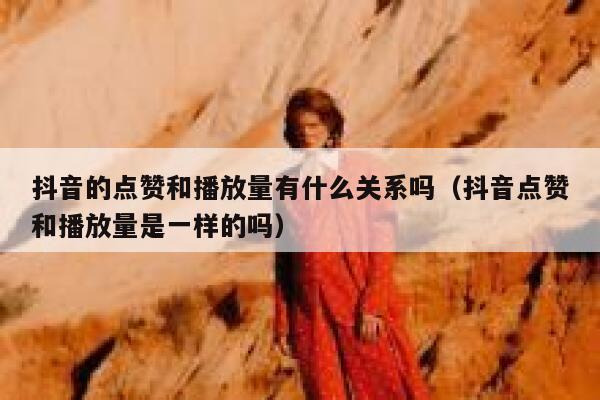 抖音的点赞和播放量有什么关系吗(抖音点赞和播放量是一样的吗) 第1张 抖音的点赞和播放量有什么关系吗(抖音点赞和播放量是一样的吗) 第1张