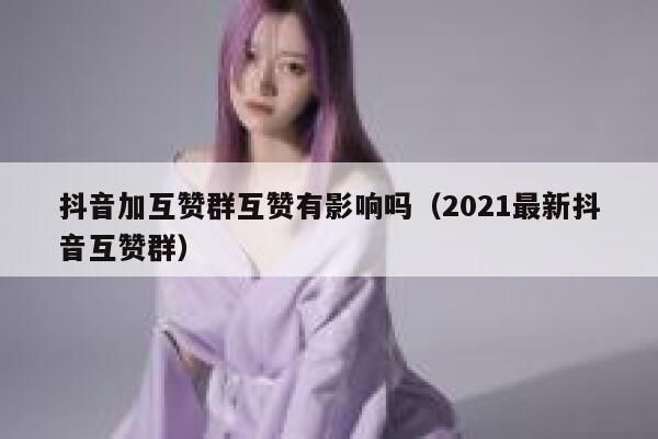 抖音加互赞群互赞有影响吗（2021最新抖音互赞群） 第1张