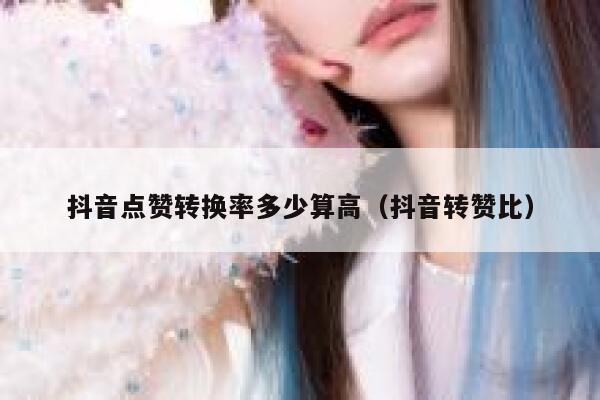 抖音点赞转换率多少算高(抖音转赞比) 第1张 抖音点赞转换率多少算高(抖音转赞比) 第1张