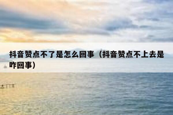 抖音赞点不了是怎么回事（抖音赞点不上去是咋回事） 第1张
