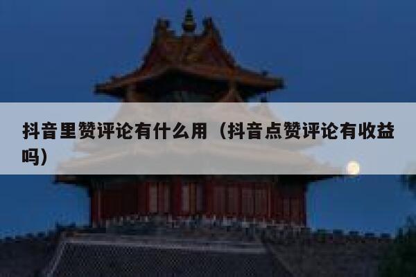 抖音里赞评论有什么用（抖音点赞评论有收益吗） 第1张
