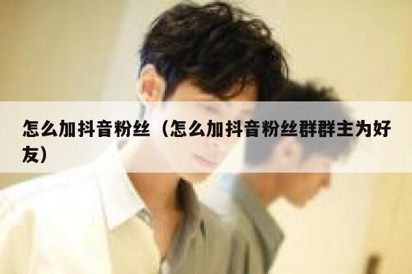 怎么加抖音粉丝(怎么加抖音粉丝群群主为好友) 第1张 怎么加抖音粉丝(怎么加抖音粉丝群群主为好友) 第1张