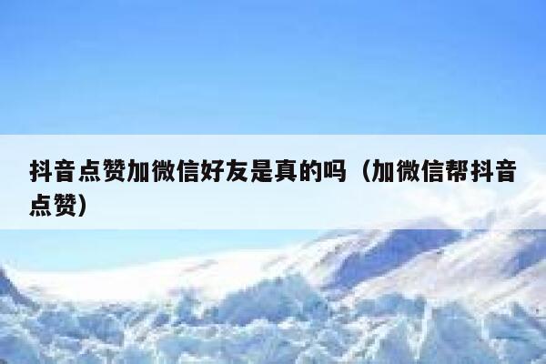 抖音点赞加微信好友是真的吗（加微信帮抖音点赞） 第1张
