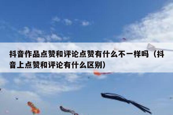 抖音作品点赞和评论点赞有什么不一样吗（抖音上点赞和评论有什么区别） 第1张