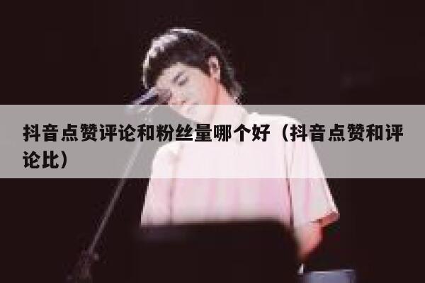 抖音点赞评论和粉丝量哪个好(抖音点赞和评论比) 第1张 抖音点赞评论和粉丝量哪个好(抖音点赞和评论比) 第1张