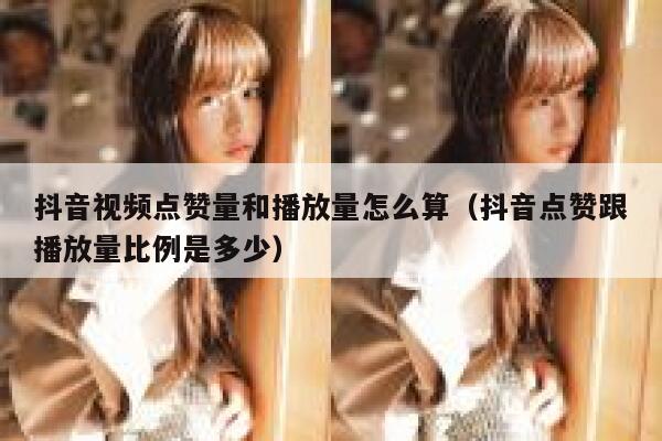 抖音视频点赞量和播放量怎么算（抖音点赞跟播放量比例是多少） 第1张
