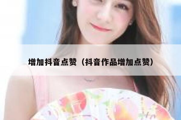 增加抖音点赞（抖音作品增加点赞） 第1张