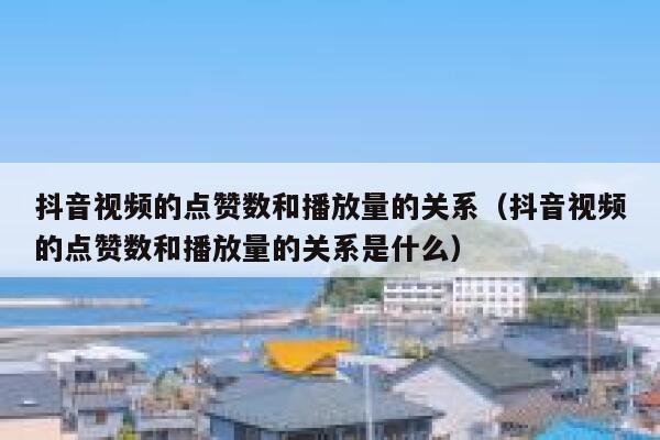 抖音视频的点赞数和播放量的关系（抖音视频的点赞数和播放量的关系是什么） 第1张