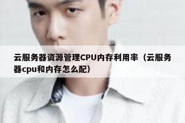 云服务器资源管理CPU内存利用率(云服务器cpu和内存怎么配) 第1张 云服务器资源管理CPU内存利用率(云服务器cpu和内存怎么配) 第1张
