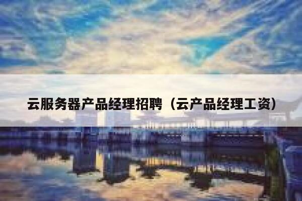 云服务器产品经理招聘(云产品经理工资) 第1张 云服务器产品经理招聘(云产品经理工资) 第1张