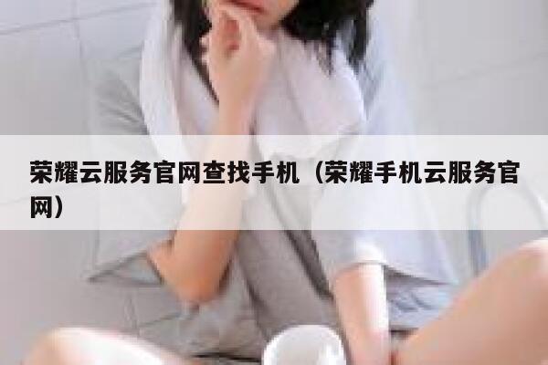 荣耀云服务官网查找手机（荣耀手机云服务官网） 第1张