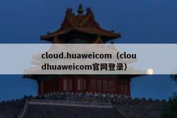 cloud.huaweicom（cloudhuaweicom官网登录） 第1张