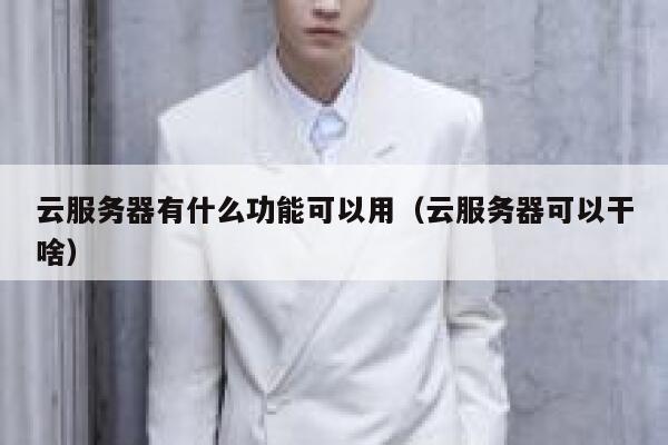 云服务器有什么功能可以用（云服务器可以干啥） 第1张