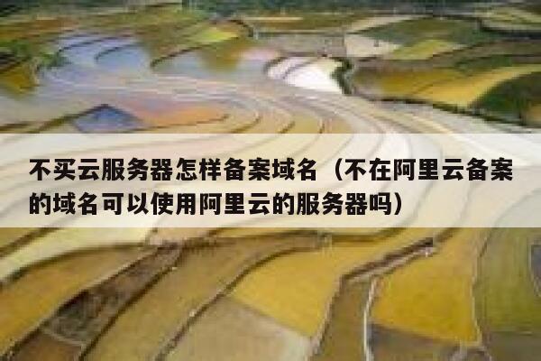 不买云服务器怎样备案域名（不在阿里云备案的域名可以使用阿里云的服务器吗） 第1张