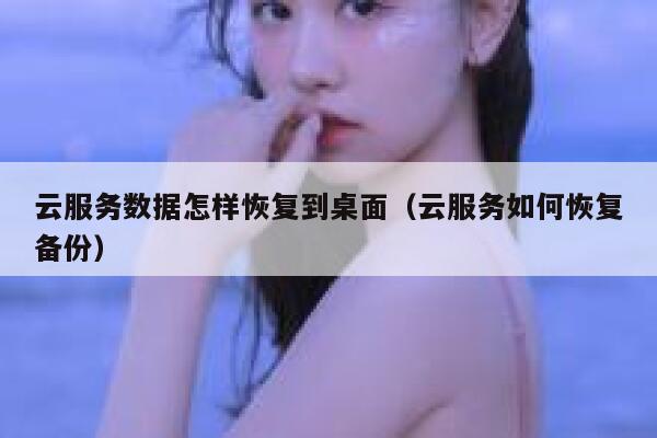 云服务数据怎样恢复到桌面(云服务如何恢复备份) 第1张 云服务数据怎样恢复到桌面(云服务如何恢复备份) 第1张