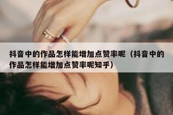 抖音中的作品怎样能增加点赞率呢（抖音中的作品怎样能增加点赞率呢知乎） 第1张