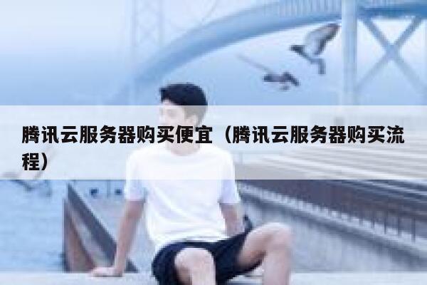 腾讯云服务器购买便宜（腾讯云服务器购买流程） 第1张