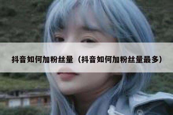 抖音如何加粉丝量（抖音如何加粉丝量最多） 第1张
