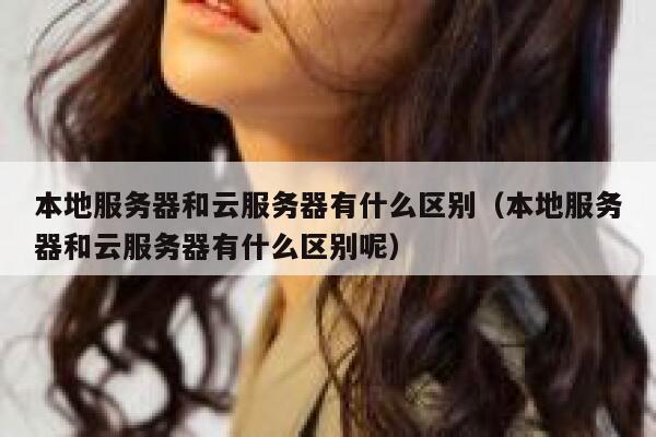 本地服务器和云服务器有什么区别(本地服务器和云服务器有什么区别呢) 第1张 本地服务器和云服务器有什么区别(本地服务器和云服务器有什么区别呢) 第1张
