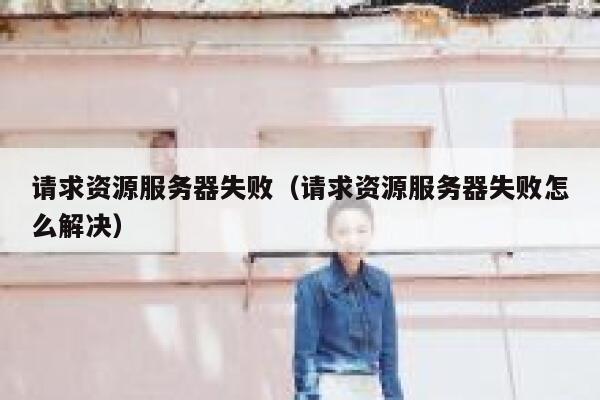 请求资源服务器失败(请求资源服务器失败怎么解决) 第1张 请求资源服务器失败(请求资源服务器失败怎么解决) 第1张