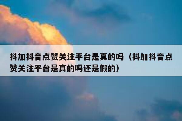 抖加抖音点赞关注平台是真的吗（抖加抖音点赞关注平台是真的吗还是假的） 第1张