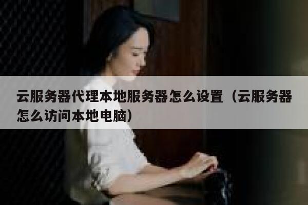 云服务器代理本地服务器怎么设置（云服务器怎么访问本地电脑） 第1张