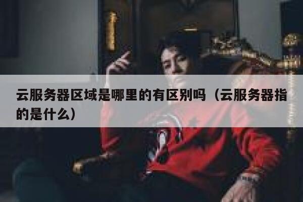 云服务器区域是哪里的有区别吗(云服务器指的是什么) 第1张 云服务器区域是哪里的有区别吗(云服务器指的是什么) 第1张