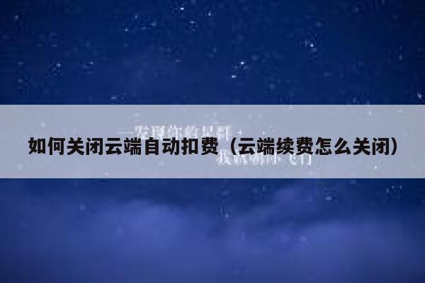 如何关闭云端自动扣费(云端续费怎么关闭) 第1张 如何关闭云端自动扣费(云端续费怎么关闭) 第1张