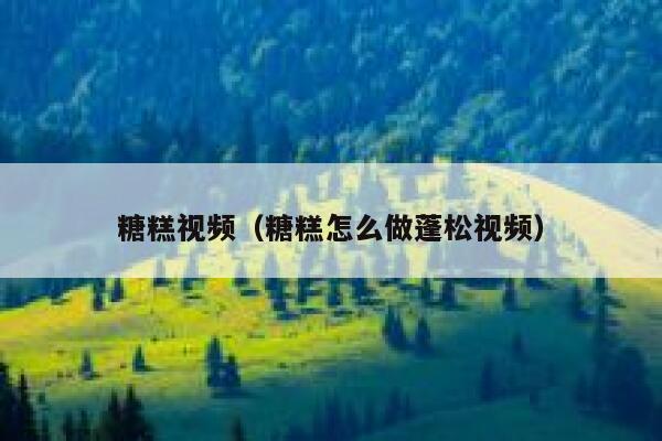 糖糕视频(糖糕怎么做蓬松视频) 第1张 糖糕视频(糖糕怎么做蓬松视频) 第1张